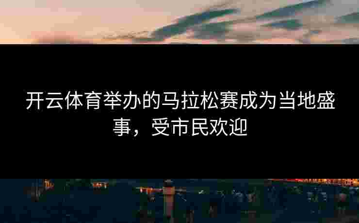 开云体育举办的马拉松赛成为当地盛事，受市民欢迎
