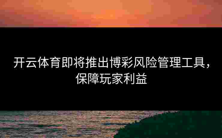 开云体育即将推出博彩风险管理工具，保障玩家利益
