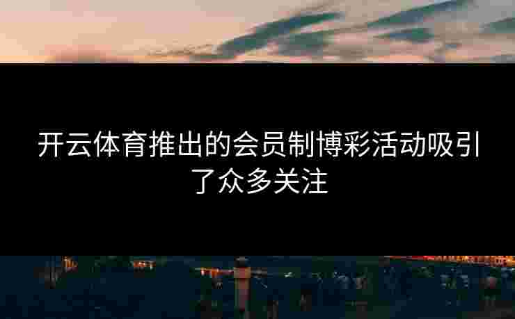 开云体育推出的会员制博彩活动吸引了众多关注