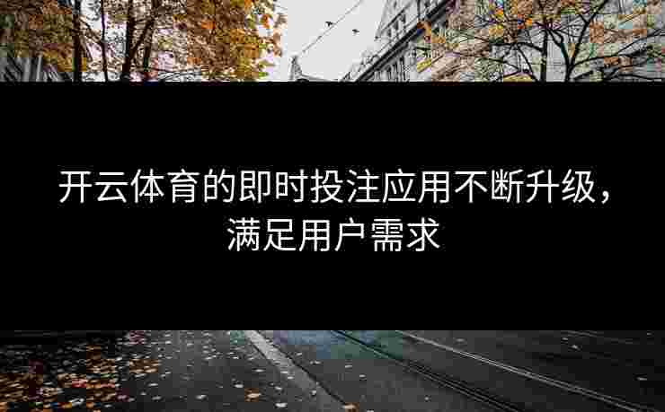 开云体育的即时投注应用不断升级，满足用户需求