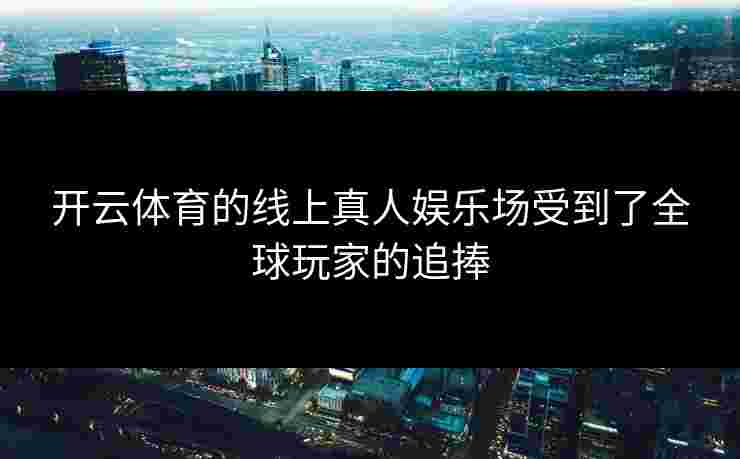 开云体育的线上真人娱乐场受到了全球玩家的追捧