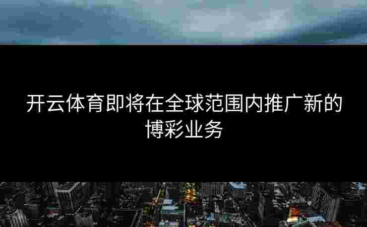 开云体育即将在全球范围内推广新的博彩业务