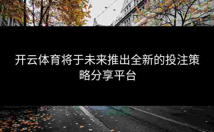 开云体育将于未来推出全新的投注策略分享平台