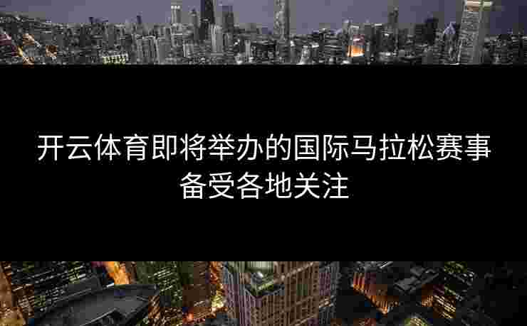 开云体育即将举办的国际马拉松赛事备受各地关注