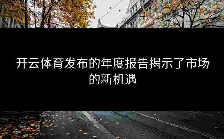 开云体育发布的年度报告揭示了市场的新机遇