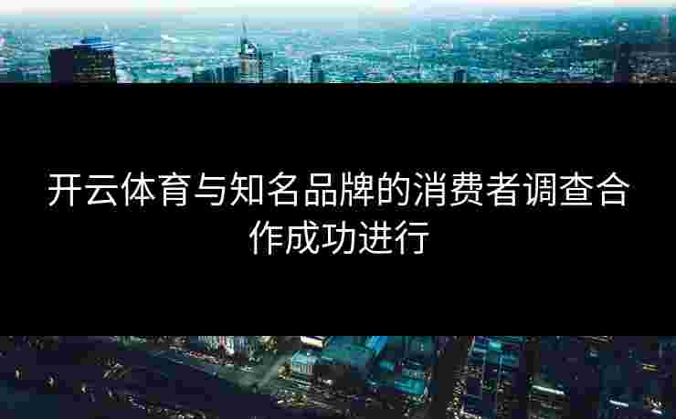 开云体育与知名品牌的消费者调查合作成功进行