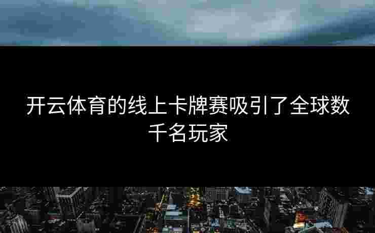 开云体育的线上卡牌赛吸引了全球数千名玩家