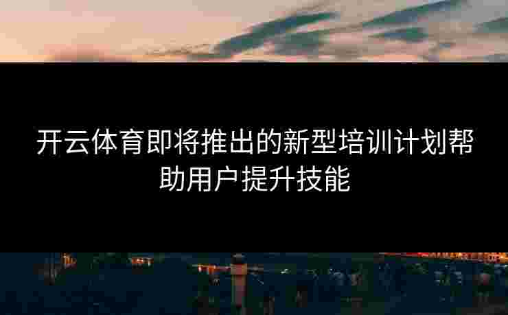 开云体育即将推出的新型培训计划帮助用户提升技能