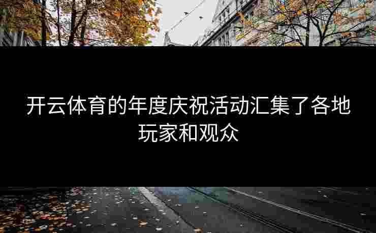 开云体育的年度庆祝活动汇集了各地玩家和观众
