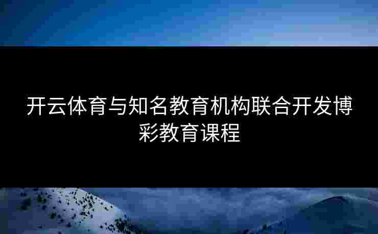 开云体育与知名教育机构联合开发博彩教育课程