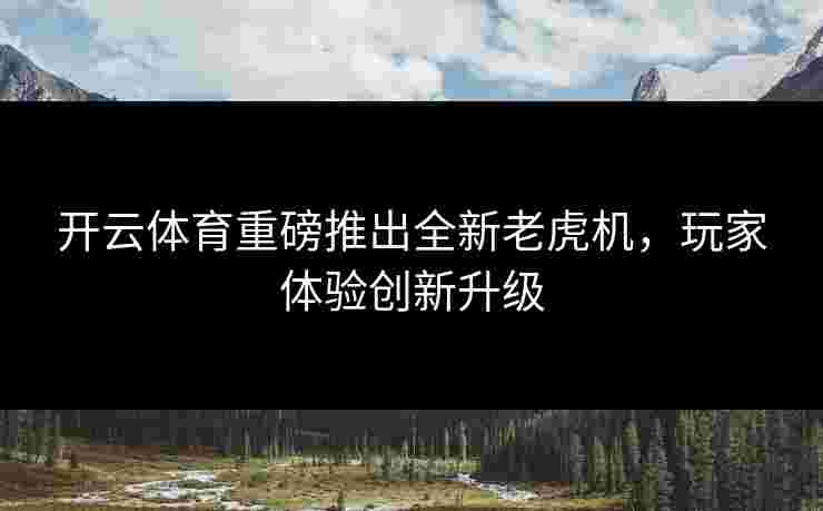 开云体育重磅推出全新老虎机，玩家体验创新升级