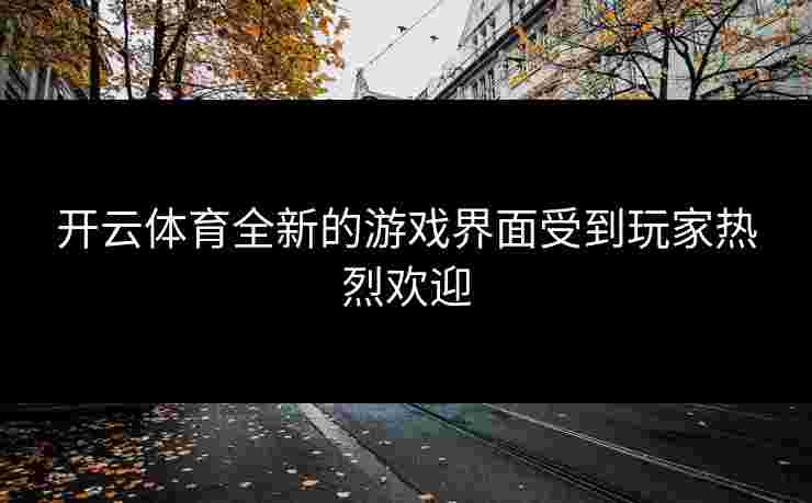 开云体育全新的游戏界面受到玩家热烈欢迎