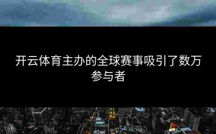开云体育主办的全球赛事吸引了数万参与者
