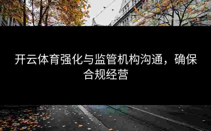 开云体育强化与监管机构沟通，确保合规经营