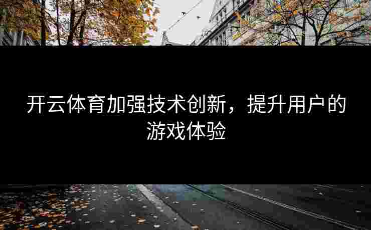 开云体育加强技术创新，提升用户的游戏体验
