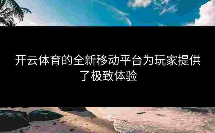 开云体育的全新移动平台为玩家提供了极致体验