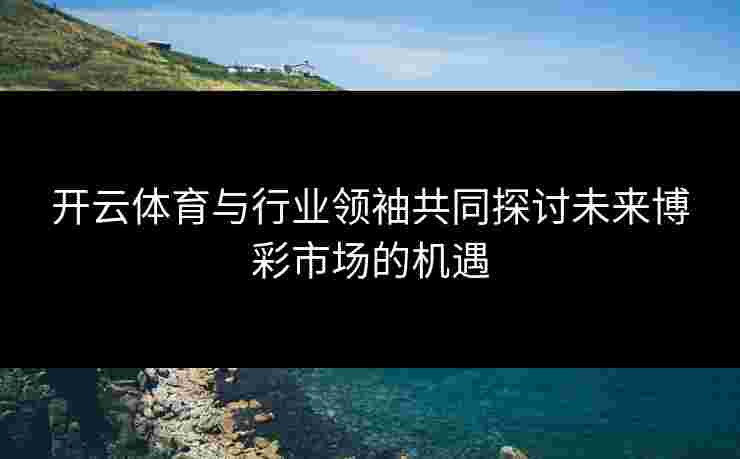 开云体育与行业领袖共同探讨未来博彩市场的机遇