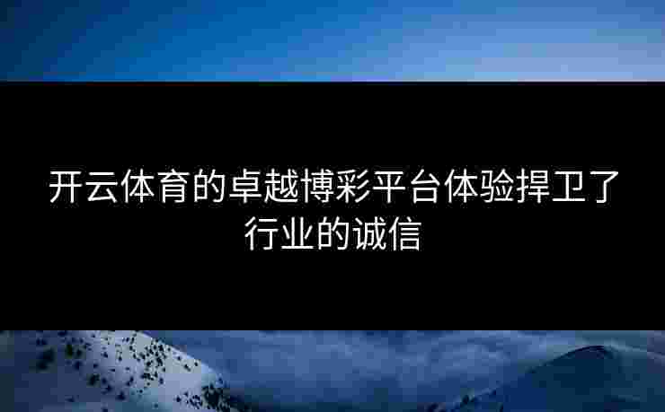 开云体育的卓越博彩平台体验捍卫了行业的诚信