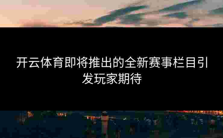 开云体育即将推出的全新赛事栏目引发玩家期待