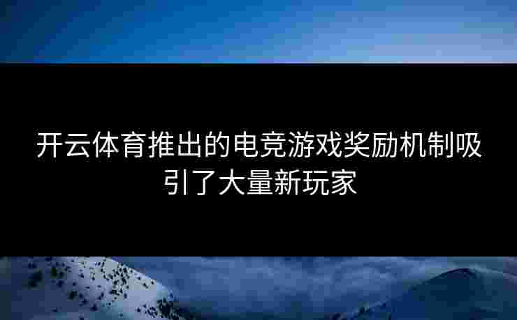 开云体育推出的电竞游戏奖励机制吸引了大量新玩家