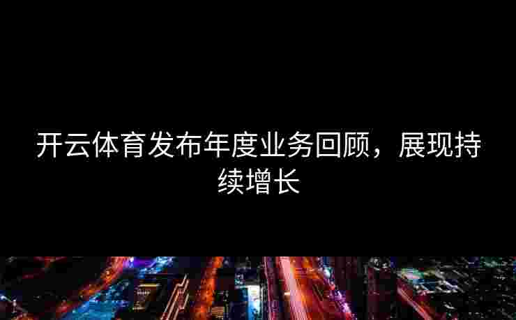开云体育发布年度业务回顾，展现持续增长