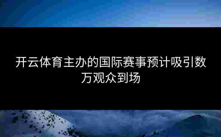 开云体育主办的国际赛事预计吸引数万观众到场
