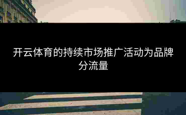 开云体育的持续市场推广活动为品牌分流量