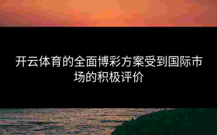 开云体育的全面博彩方案受到国际市场的积极评价