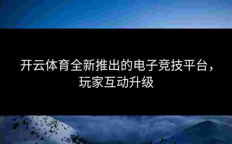 开云体育全新推出的电子竞技平台，玩家互动升级