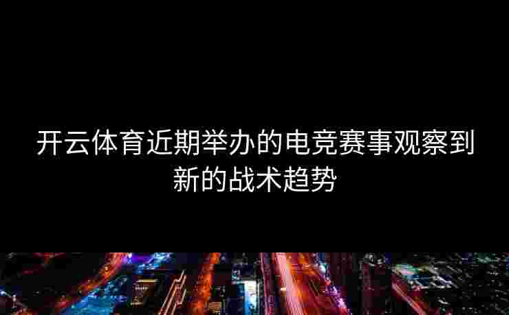 开云体育近期举办的电竞赛事观察到新的战术趋势