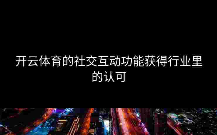 开云体育的社交互动功能获得行业里的认可