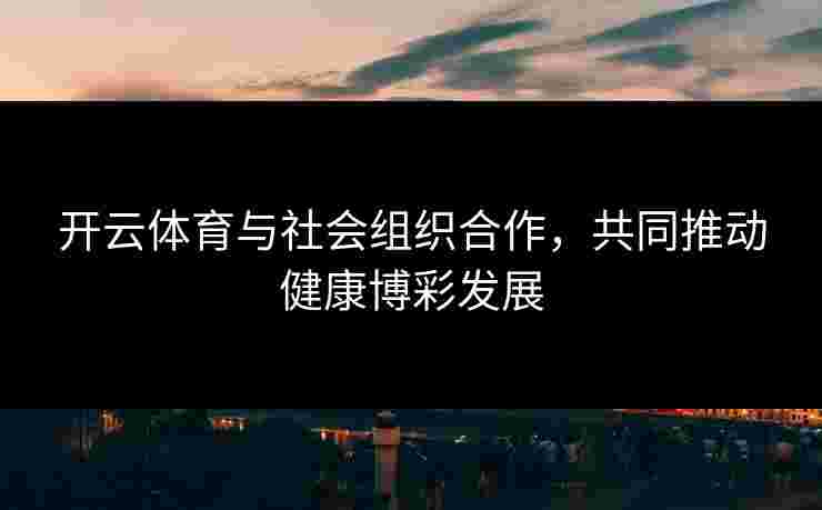 开云体育与社会组织合作，共同推动健康博彩发展