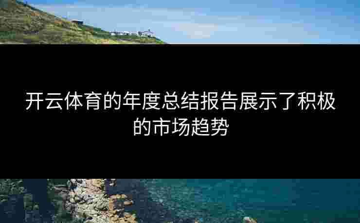 开云体育的年度总结报告展示了积极的市场趋势