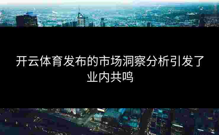 开云体育发布的市场洞察分析引发了业内共鸣