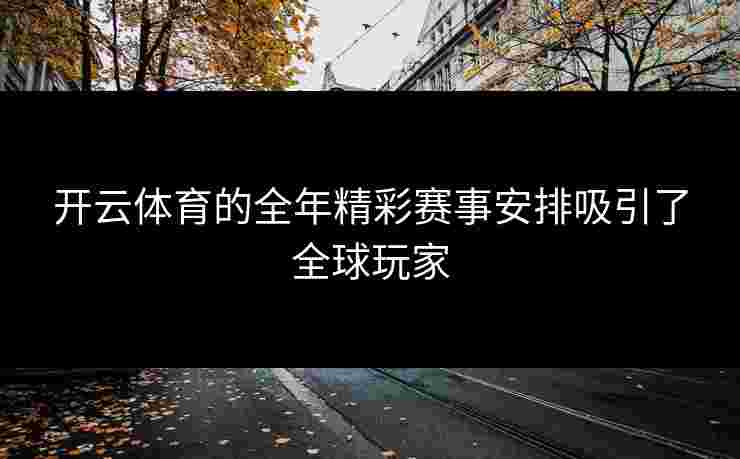 开云体育的全年精彩赛事安排吸引了全球玩家