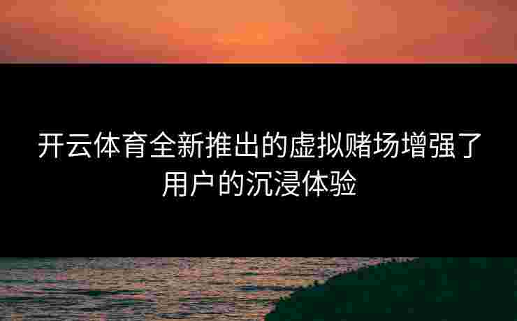 开云体育全新推出的虚拟赌场增强了用户的沉浸体验