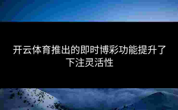 开云体育推出的即时博彩功能提升了下注灵活性