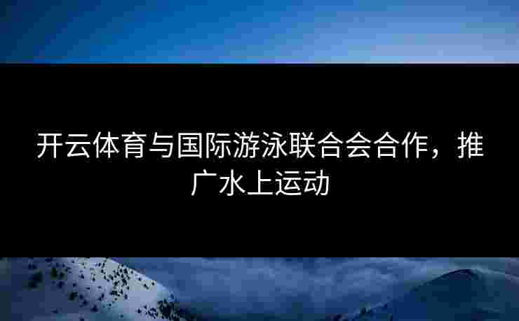 开云体育与国际游泳联合会合作，推广水上运动