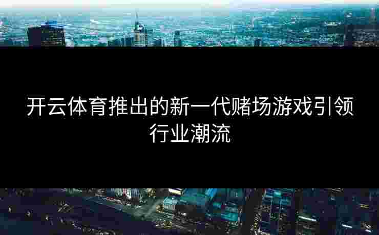 开云体育推出的新一代赌场游戏引领行业潮流