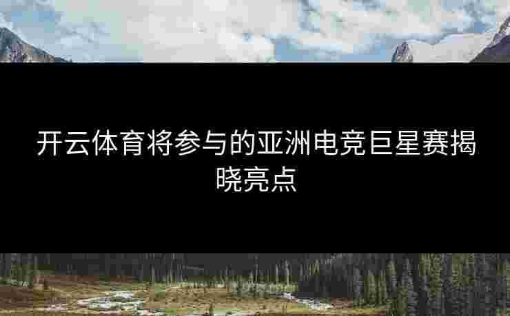 开云体育将参与的亚洲电竞巨星赛揭晓亮点