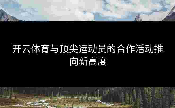 开云体育与顶尖运动员的合作活动推向新高度