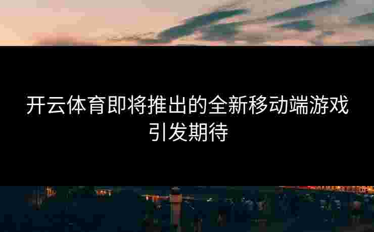 开云体育即将推出的全新移动端游戏引发期待