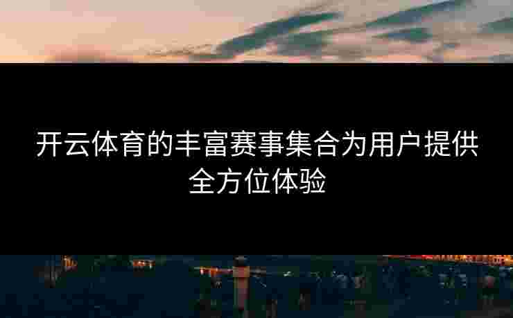 开云体育的丰富赛事集合为用户提供全方位体验