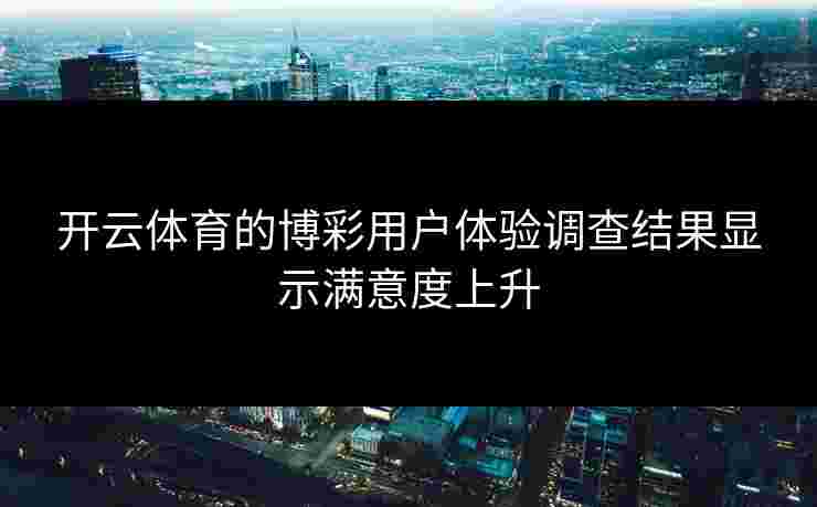 开云体育的博彩用户体验调查结果显示满意度上升