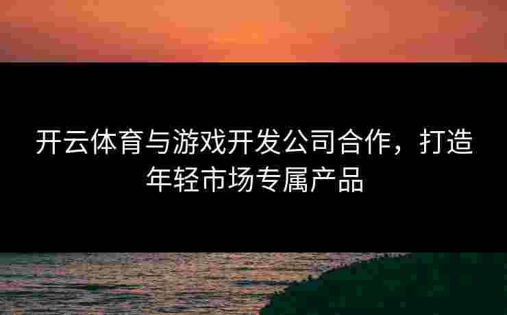 开云体育与游戏开发公司合作，打造年轻市场专属产品