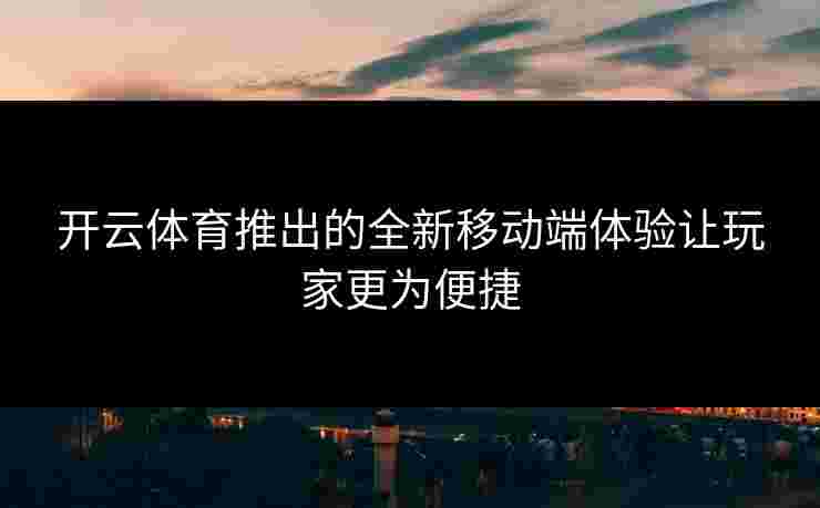 开云体育推出的全新移动端体验让玩家更为便捷