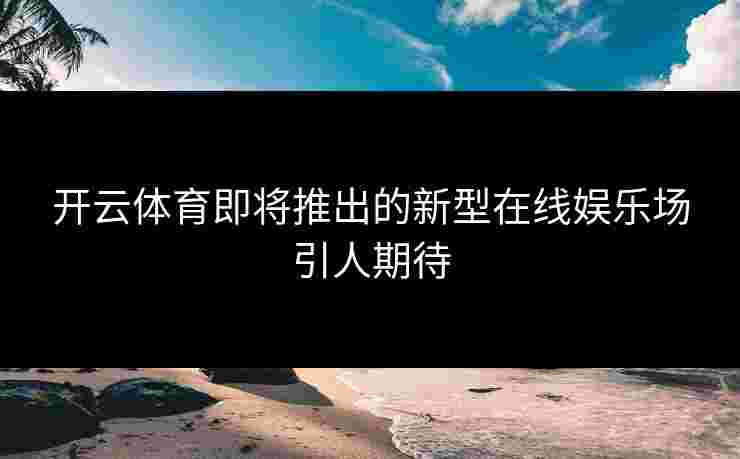 开云体育即将推出的新型在线娱乐场引人期待