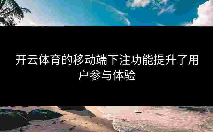 开云体育的移动端下注功能提升了用户参与体验