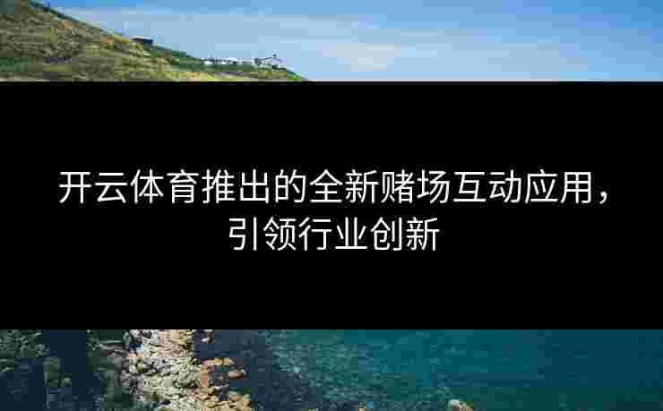 开云体育推出的全新赌场互动应用，引领行业创新