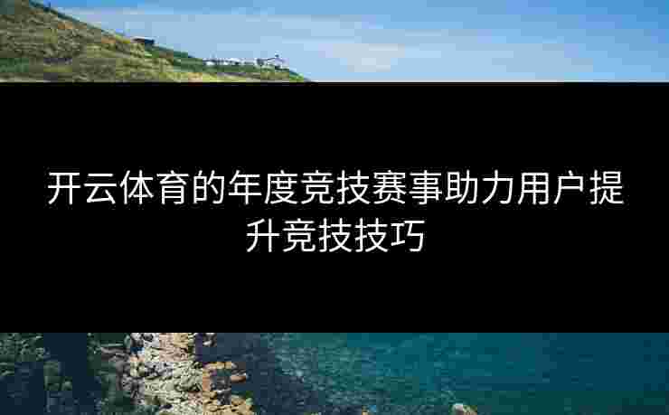 开云体育的年度竞技赛事助力用户提升竞技技巧